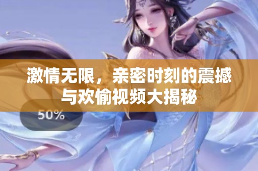 激情無限，親密時刻的震撼與歡愉視頻大揭秘