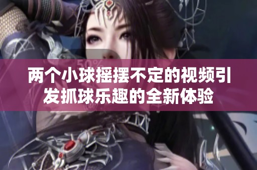 兩個小球搖擺不定的視頻引發(fā)抓球樂趣的全新體驗(yàn)