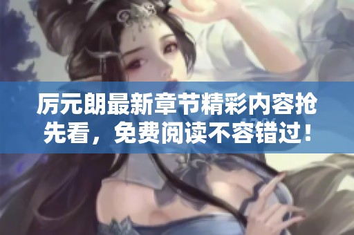 厲元朗最新章節(jié)精彩內(nèi)容搶先看，免費(fèi)閱讀不容錯(cuò)過(guò)！