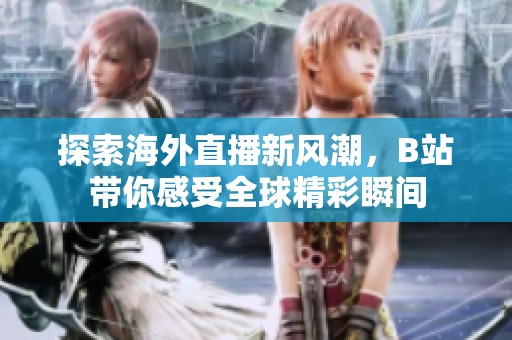 探索海外直播新風(fēng)潮，B站帶你感受全球精彩瞬間