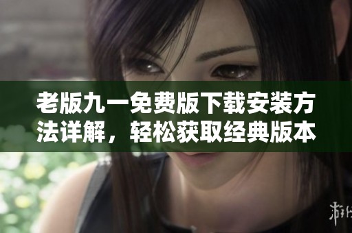 老版九一免費(fèi)版下載安裝方法詳解，輕松獲取經(jīng)典版本
