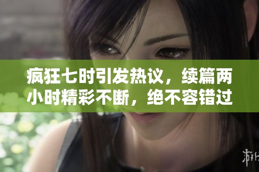 瘋狂七時引發(fā)熱議，續(xù)篇兩小時精彩不斷，絕不容錯過！