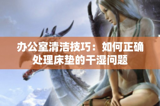 辦公室清潔技巧：如何正確處理床墊的干濕問題