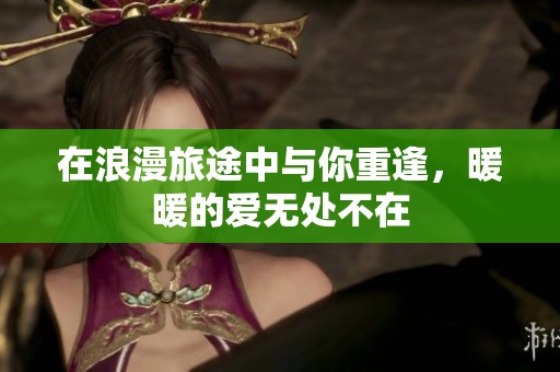 在浪漫旅途中與你重逢，暖暖的愛無處不在