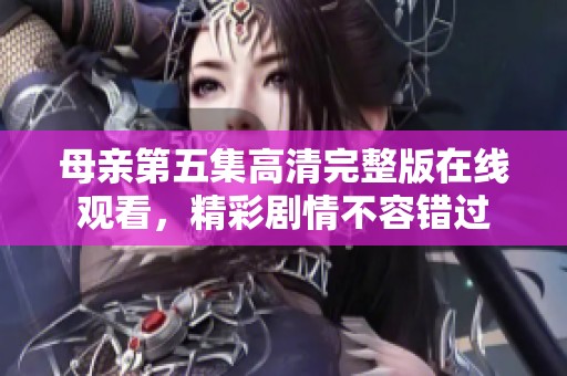 母親第五集高清完整版在線觀看，精彩劇情不容錯過