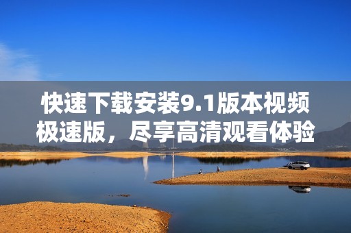 快速下載安裝9.1版本視頻極速版，盡享高清觀看體驗(yàn)