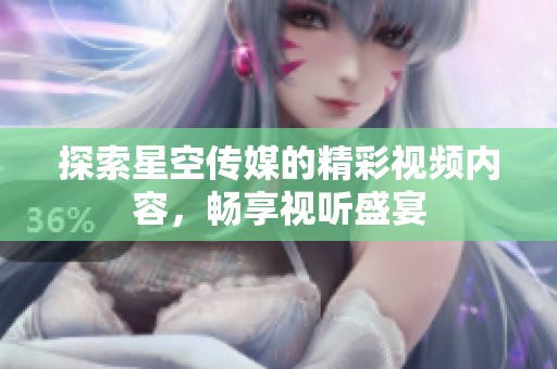 探索星空傳媒的精彩視頻內(nèi)容，暢享視聽盛宴