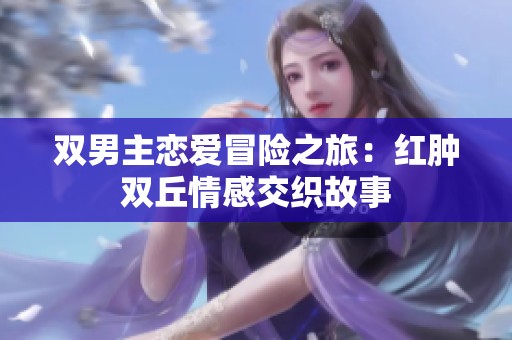 雙男主戀愛冒險之旅：紅腫雙丘情感交織故事