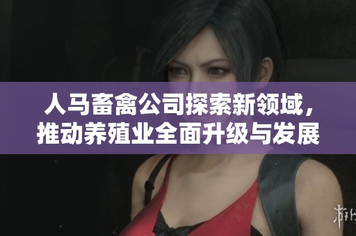 人馬畜禽公司探索新領(lǐng)域，推動養(yǎng)殖業(yè)全面升級與發(fā)展