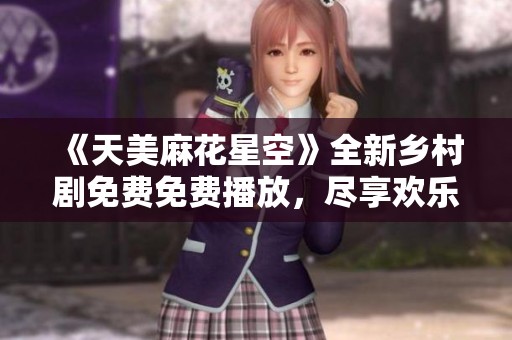 《天美麻花星空》全新鄉(xiāng)村劇免費(fèi)免費(fèi)播放，盡享歡樂時(shí)光