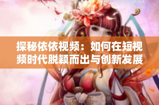探秘依依視頻：如何在短視頻時(shí)代脫穎而出與創(chuàng)新發(fā)展