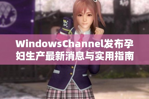 WindowsChannel發(fā)布孕婦生產(chǎn)最新消息與實(shí)用指南