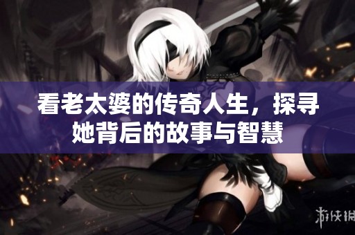 看老太婆的傳奇人生，探尋她背后的故事與智慧