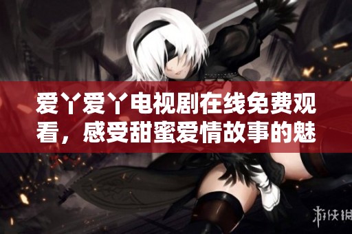 愛丫愛丫電視劇在線免費(fèi)觀看，感受甜蜜愛情故事的魅力