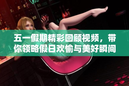 五一假期精彩回顧視頻，帶你領(lǐng)略假日歡愉與美好瞬間