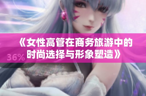 《女性高管在商務旅游中的時尚選擇與形象塑造》