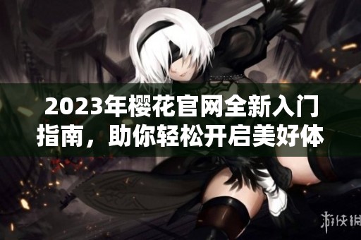 2023年櫻花官網(wǎng)全新入門指南，助你輕松開啟美好體驗