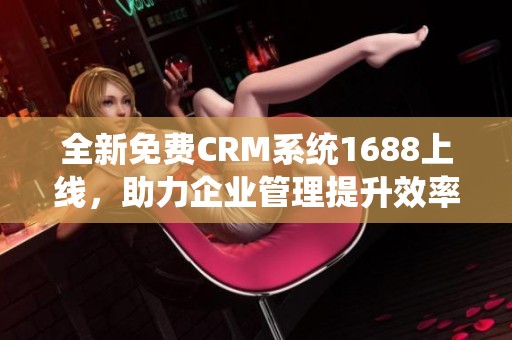 全新免費CRM系統(tǒng)1688上線，助力企業(yè)管理提升效率