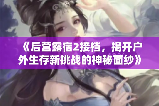 《后營露宿2接檔，揭開戶外生存新挑戰(zhàn)的神秘面紗》