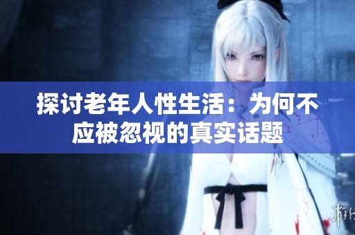 探討老年人性生活：為何不應(yīng)被忽視的真實(shí)話(huà)題