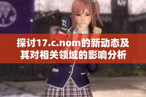 探討17.c.nom的新動(dòng)態(tài)及其對(duì)相關(guān)領(lǐng)域的影響分析