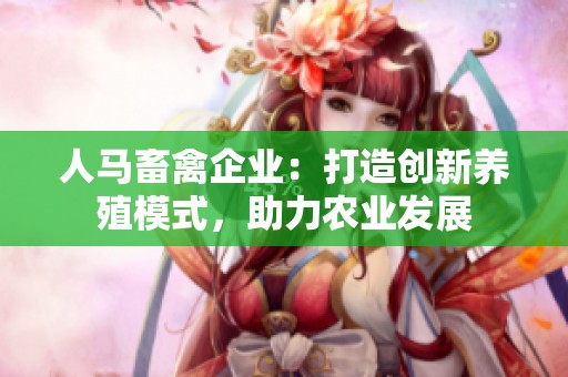 人馬畜禽企業(yè)：打造創(chuàng)新養(yǎng)殖模式，助力農(nóng)業(yè)發(fā)展