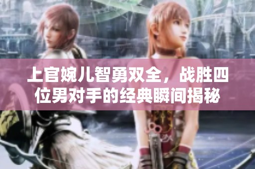 上官婉兒智勇雙全，戰(zhàn)勝四位男對手的經(jīng)典瞬間揭秘