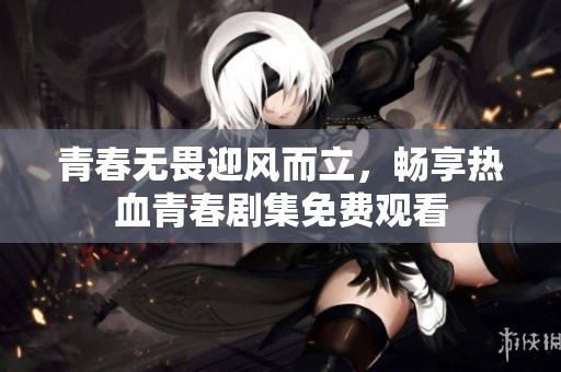 青春無畏迎風而立，暢享熱血青春劇集免費觀看