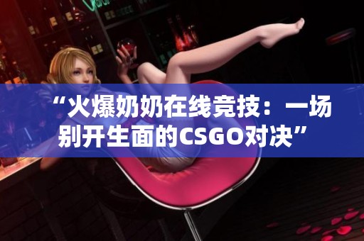 “火爆奶奶在線競(jìng)技：一場(chǎng)別開(kāi)生面的CSGO對(duì)決”