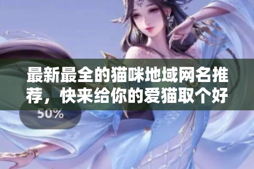 最新最全的貓咪地域網(wǎng)名推薦，快來給你的愛貓取個好名字！