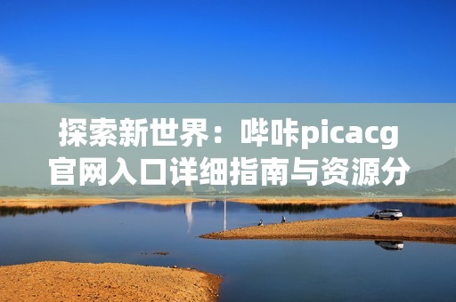 探索新世界：嗶咔picacg官網入口詳細指南與資源分享