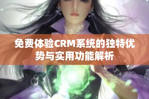 免費體驗CRM系統(tǒng)的獨特優(yōu)勢與實用功能解析