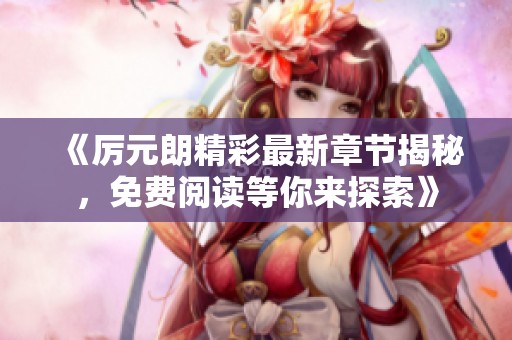 《厲元朗精彩最新章節(jié)揭秘，免費閱讀等你來探索》