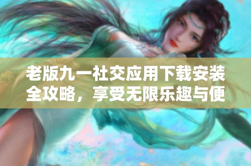 老版九一社交應(yīng)用下載安裝全攻略，享受無(wú)限樂(lè)趣與便利