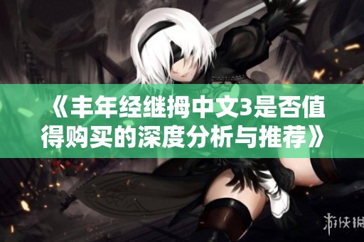 《豐年經(jīng)繼拇中文3是否值得購(gòu)買的深度分析與推薦》
