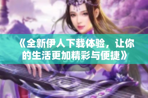 《全新伊人下載體驗(yàn)，讓你的生活更加精彩與便捷》