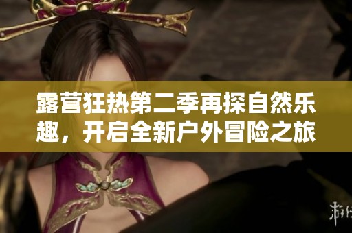 露營狂熱第二季再探自然樂趣，開啟全新戶外冒險(xiǎn)之旅