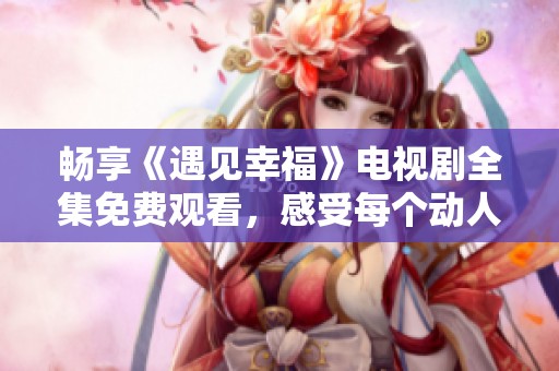 暢享《遇見幸福》電視劇全集免費(fèi)觀看，感受每個(gè)動人的瞬間！