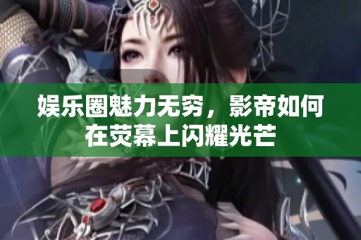 娛樂圈魅力無窮，影帝如何在熒幕上閃耀光芒