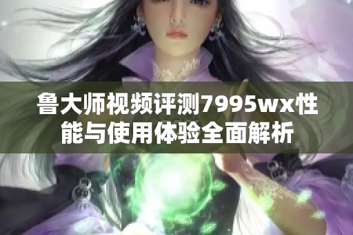 魯大師視頻評測7995wx性能與使用體驗(yàn)全面解析