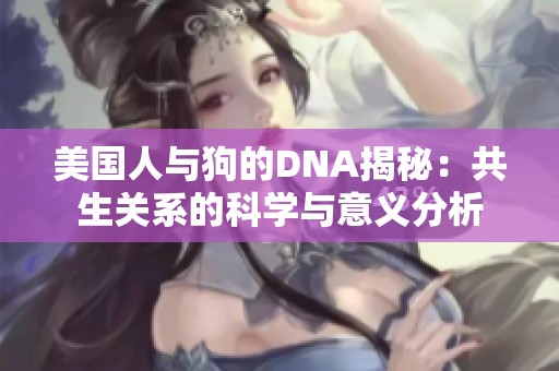 美國(guó)人與狗的DNA揭秘：共生關(guān)系的科學(xué)與意義分析