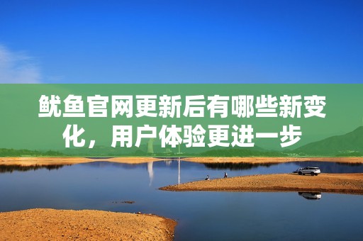 魷魚(yú)官網(wǎng)更新后有哪些新變化,用戶體驗(yàn)更進(jìn)一步 魷魚(yú)官網(wǎng)更新后有哪些新變化,用戶體驗(yàn)更進(jìn)一步
