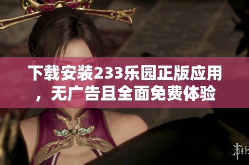 下載安裝233樂園正版應(yīng)用，無廣告且全面免費(fèi)體驗(yàn)