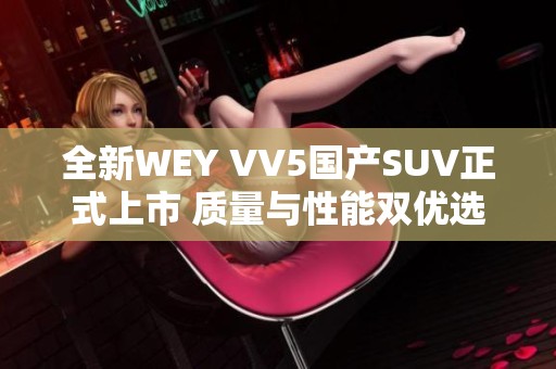 全新WEY VV5國(guó)產(chǎn)SUV正式上市 質(zhì)量與性能雙優(yōu)選擇