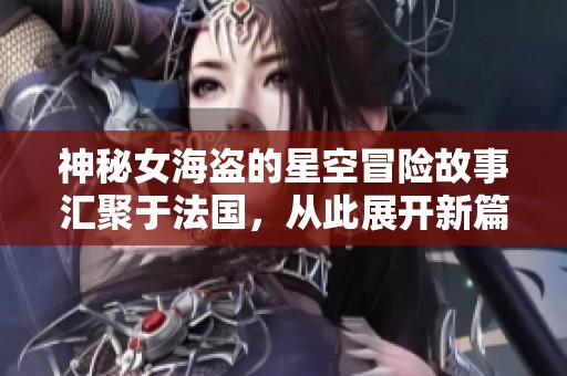 神秘女海盜的星空冒險(xiǎn)故事匯聚于法國(guó)，從此展開(kāi)新篇章