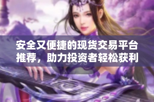 安全又便捷的現(xiàn)貨交易平臺推薦，助力投資者輕松獲利