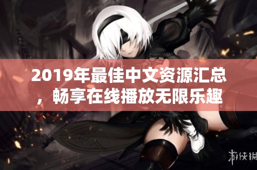 2019年最佳中文資源匯總，暢享在線播放無限樂趣
