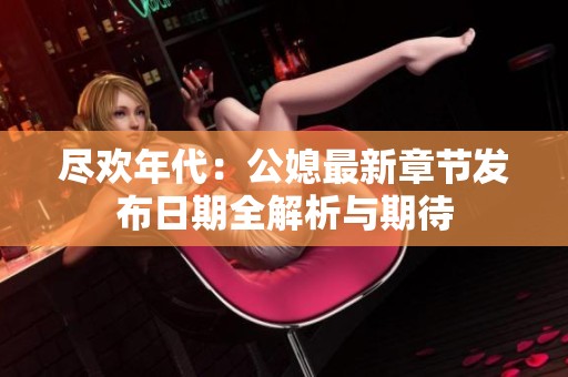 盡歡年代：公媳最新章節(jié)發(fā)布日期全解析與期待