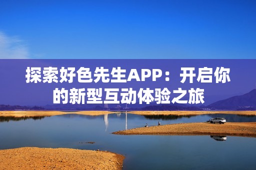 探索好色先生APP：開啟你的新型互動體驗之旅