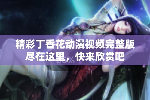 精彩丁香花動(dòng)漫視頻完整版盡在這里，快來欣賞吧